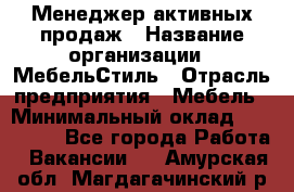 Менеджер активных продаж › Название организации ­ МебельСтиль › Отрасль предприятия ­ Мебель › Минимальный оклад ­ 100 000 - Все города Работа » Вакансии   . Амурская обл.,Магдагачинский р-н